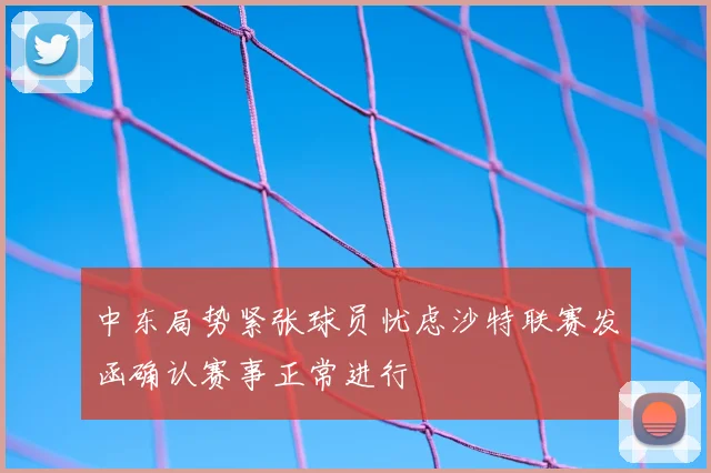 中东局势紧张球员忧虑沙特联赛发函确认赛事正常进行