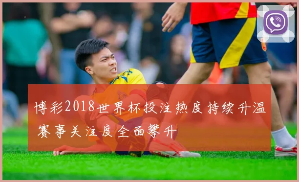 博彩2018世界杯投注热度持续升温 赛事关注度全面攀升