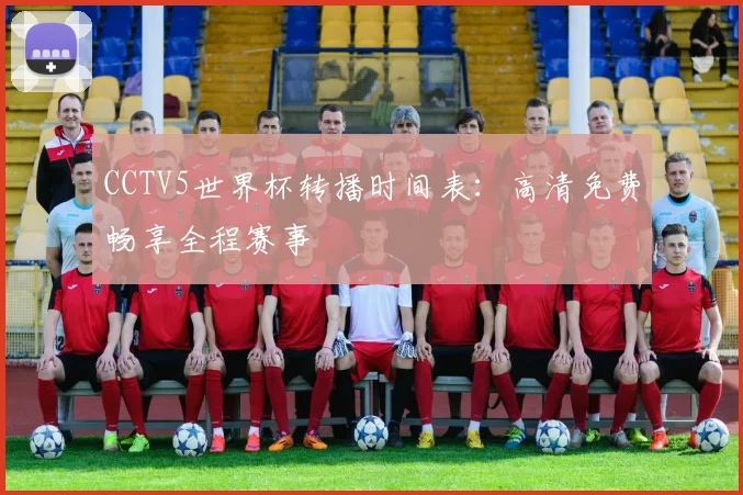 CCTV5世界杯转播时间表：高清免费畅享全程赛事