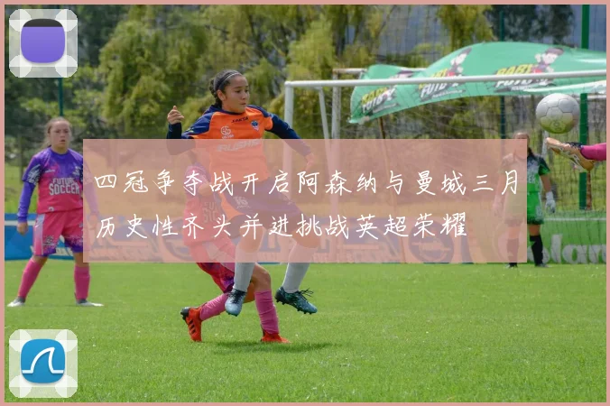 四冠争夺战开启阿森纳与曼城三月历史性齐头并进挑战英超荣耀