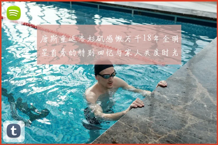 唐斯重返洛杉矶感慨万千18年全明星首秀的特别回忆与家人共度时光