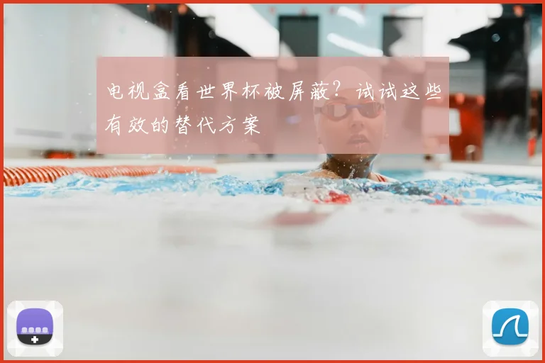 电视盒看世界杯被屏蔽？试试这些有效的替代方案
