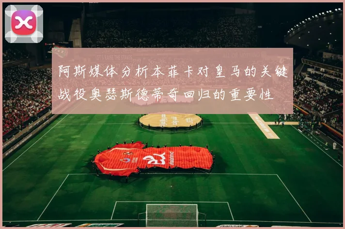 阿斯媒体分析本菲卡对皇马的关键战役奥瑟斯德蒂奇回归的重要性