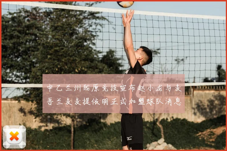 中乙兰州陇原竞技宣布赵小龙与麦吾兰麦麦提依明正式加盟球队消息