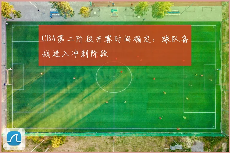 CBA第二阶段开赛时间确定,球队备战进入冲刺阶段