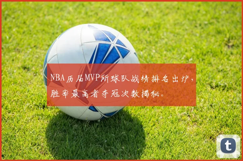 NBA历届MVP所球队战绩排名出炉，胜率最高者夺冠次数揭秘。