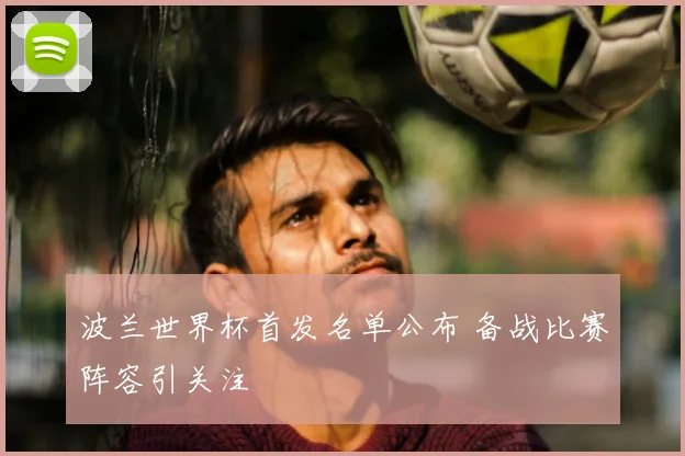波兰世界杯首发名单公布 备战比赛阵容引关注