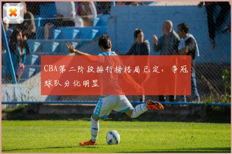 CBA第二阶段排行榜格局已定,争冠球队分化明显
