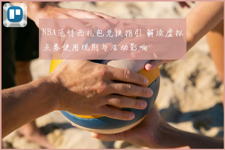 NBA范特西礼包兑换指引 解读虚拟点券使用规则与活动影响