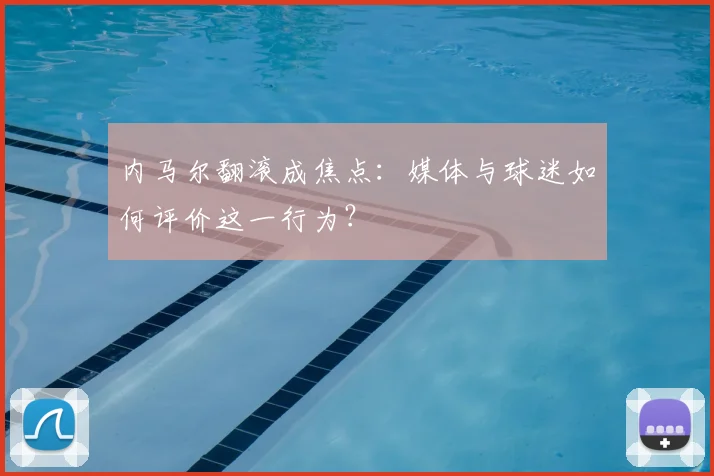 内马尔翻滚成焦点：媒体与球迷如何评价这一行为？