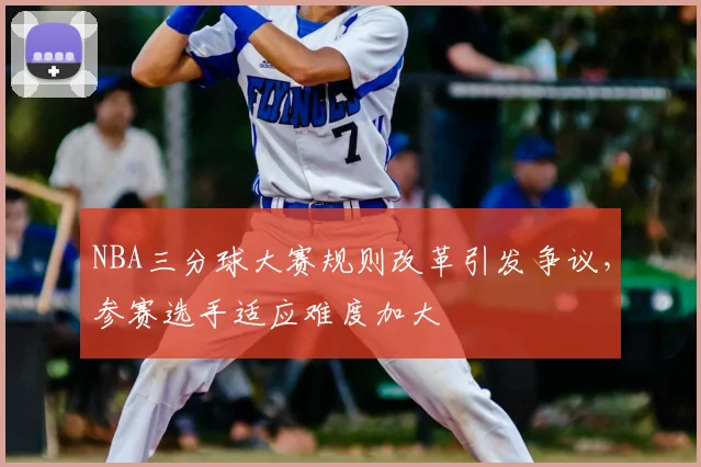 NBA三分球大赛规则改革引发争议，参赛选手适应难度加大