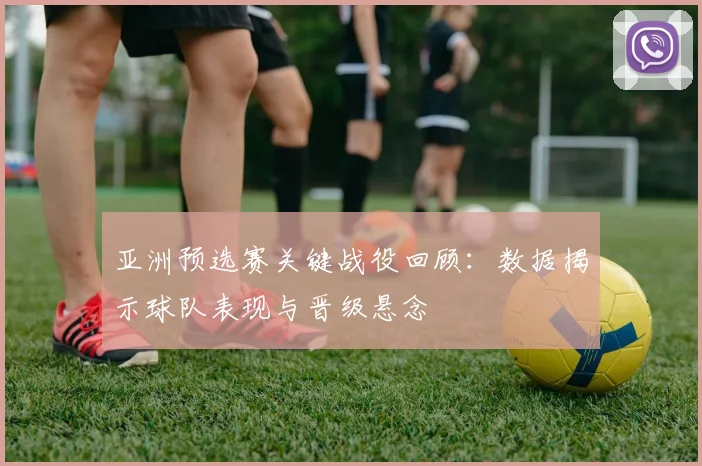 亚洲预选赛关键战役回顾：数据揭示球队表现与晋级悬念