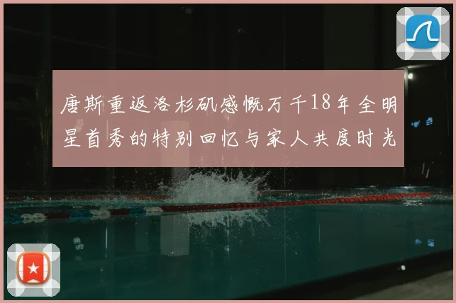 唐斯重返洛杉矶感慨万千18年全明星首秀的特别回忆与家人共度时光