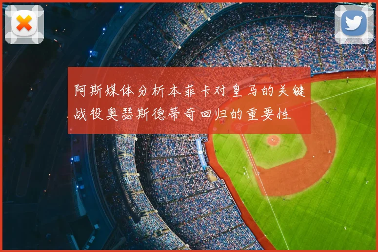 阿斯媒体分析本菲卡对皇马的关键战役奥瑟斯德蒂奇回归的重要性