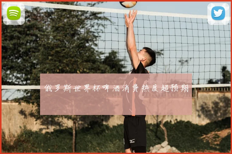 俄罗斯世界杯啤酒消费热度超预期