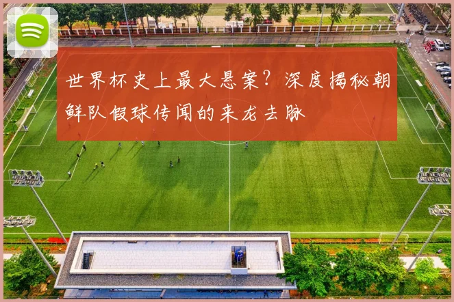 世界杯史上最大悬案？深度揭秘朝鲜队假球传闻的来龙去脉