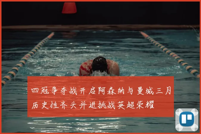 四冠争夺战开启阿森纳与曼城三月历史性齐头并进挑战英超荣耀