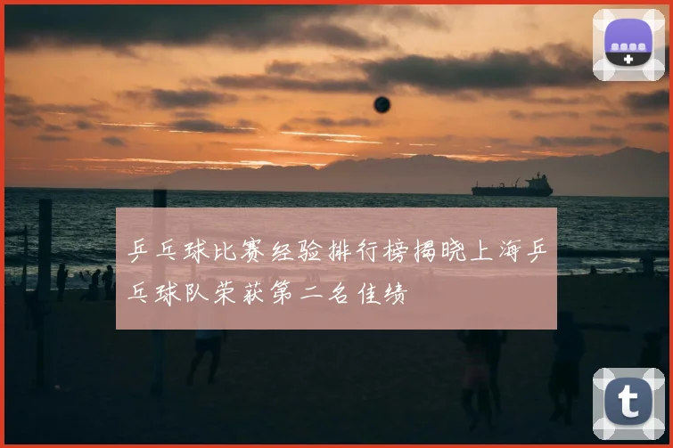 乒乓球比赛经验排行榜揭晓上海乒乓球队荣获第二名佳绩