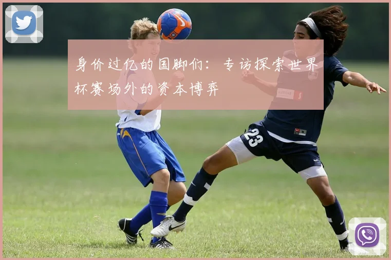 身价过亿的国脚们：专访探索世界杯赛场外的资本博弈