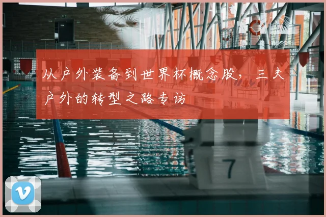 从户外装备到世界杯概念股，三夫户外的转型之路专访
