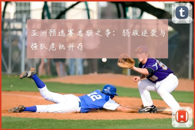 亚洲预选赛名额之争：弱旅逆袭与强队危机并存