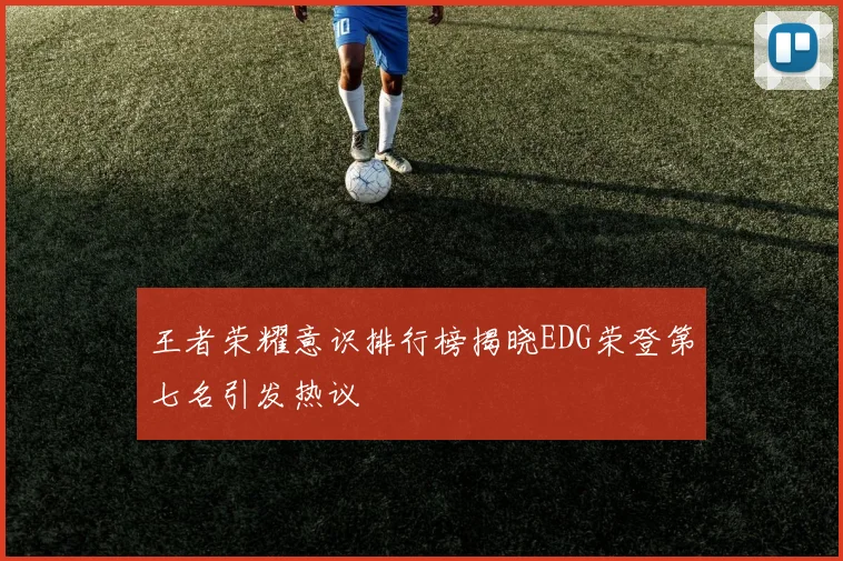 王者荣耀意识排行榜揭晓EDG荣登第七名引发热议