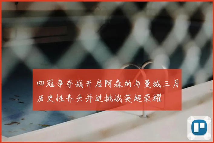 四冠争夺战开启阿森纳与曼城三月历史性齐头并进挑战英超荣耀