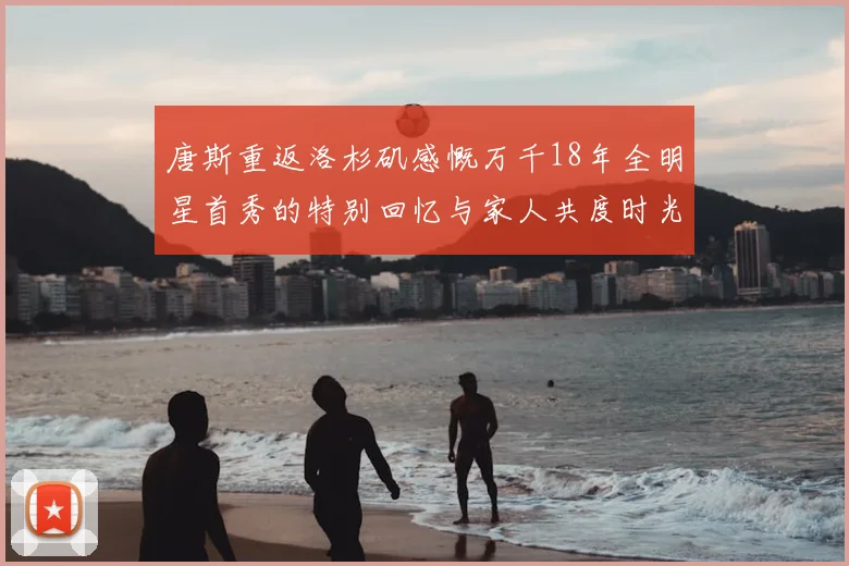 唐斯重返洛杉矶感慨万千18年全明星首秀的特别回忆与家人共度时光