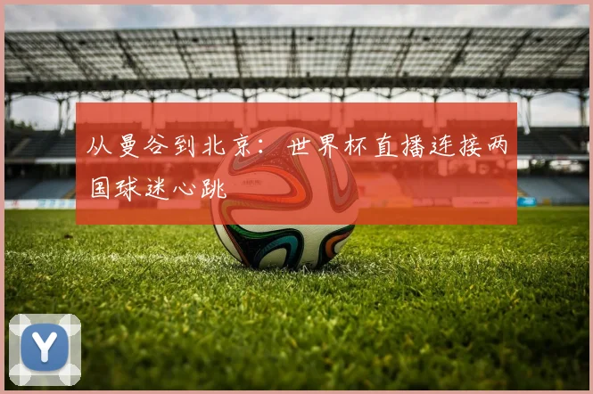 从曼谷到北京：世界杯直播连接两国球迷心跳