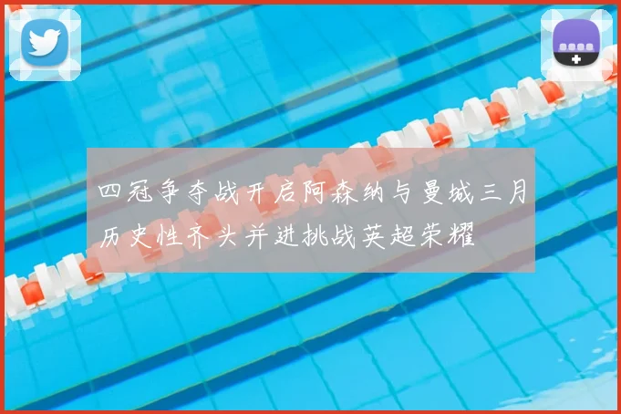 四冠争夺战开启阿森纳与曼城三月历史性齐头并进挑战英超荣耀