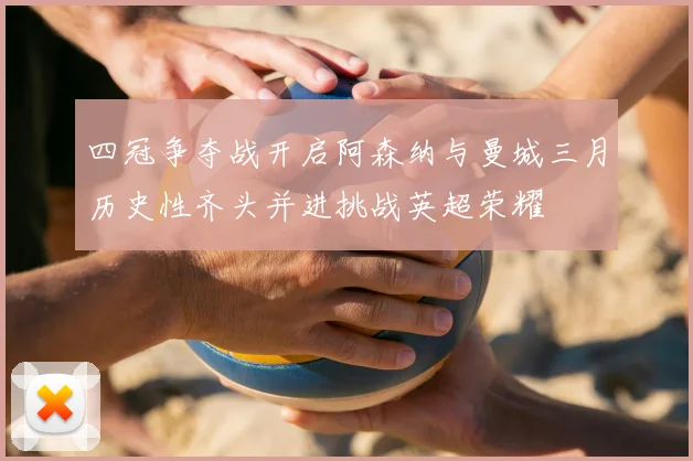 四冠争夺战开启阿森纳与曼城三月历史性齐头并进挑战英超荣耀