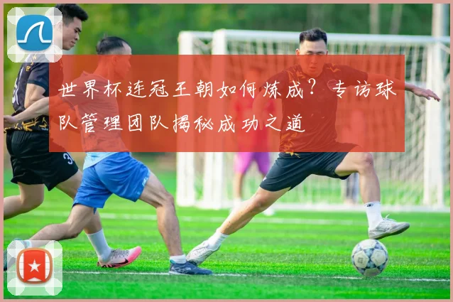 世界杯连冠王朝如何炼成？专访球队管理团队揭秘成功之道