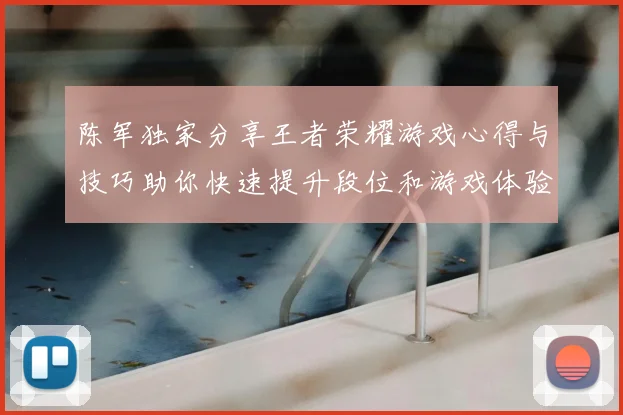 陈军独家分享王者荣耀游戏心得与技巧助你快速提升段位和游戏体验
