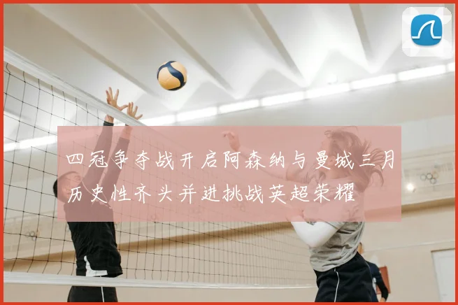 四冠争夺战开启阿森纳与曼城三月历史性齐头并进挑战英超荣耀