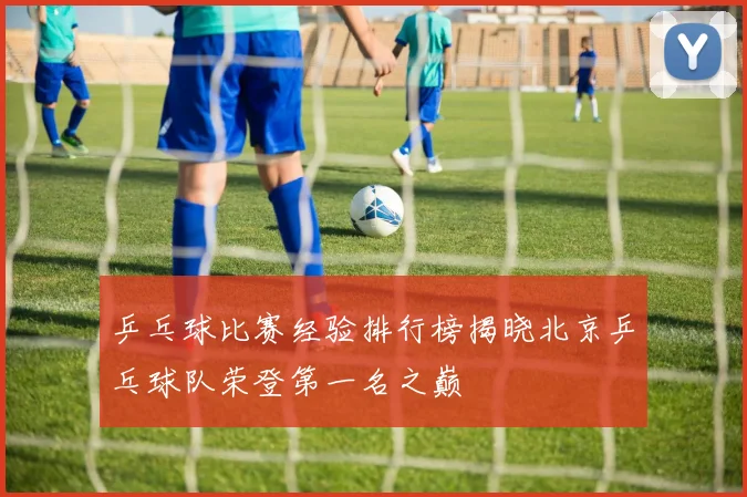乒乓球比赛经验排行榜揭晓北京乒乓球队荣登第一名之巅