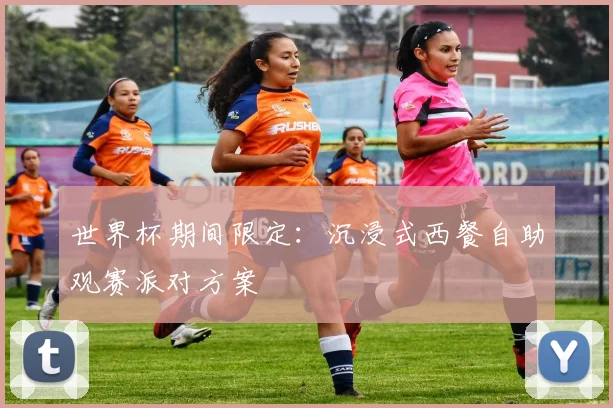 世界杯期间限定：沉浸式西餐自助观赛派对方案