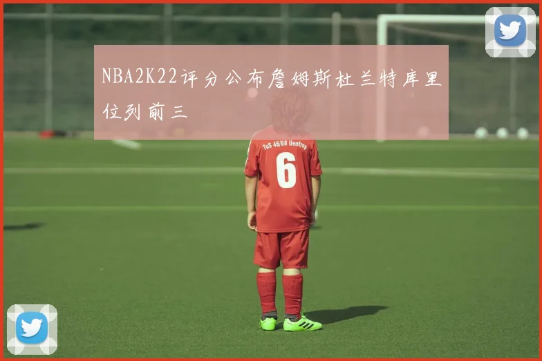 NBA2K22评分公布詹姆斯杜兰特库里位列前三