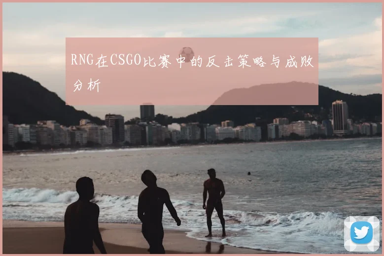 RNG在CSGO比赛中的反击策略与成败分析