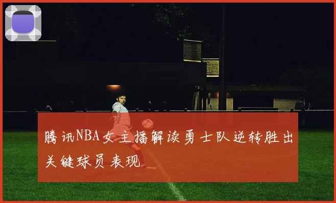 腾讯NBA女主播解读勇士队逆转胜出关键球员表现