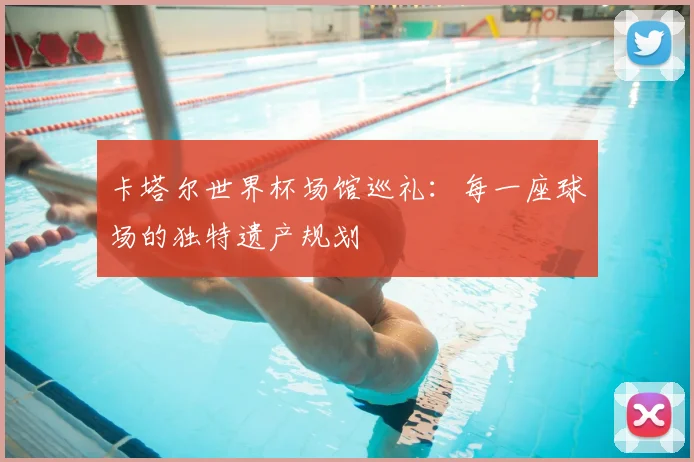 卡塔尔世界杯场馆巡礼：每一座球场的独特遗产规划