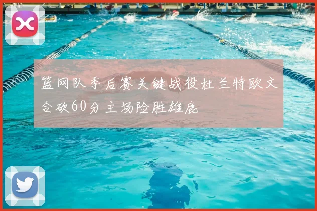 篮网队季后赛关键战役杜兰特欧文合砍60分主场险胜雄鹿