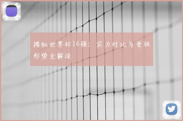 揭秘世界杯16强：实力对比与晋级形势全解读