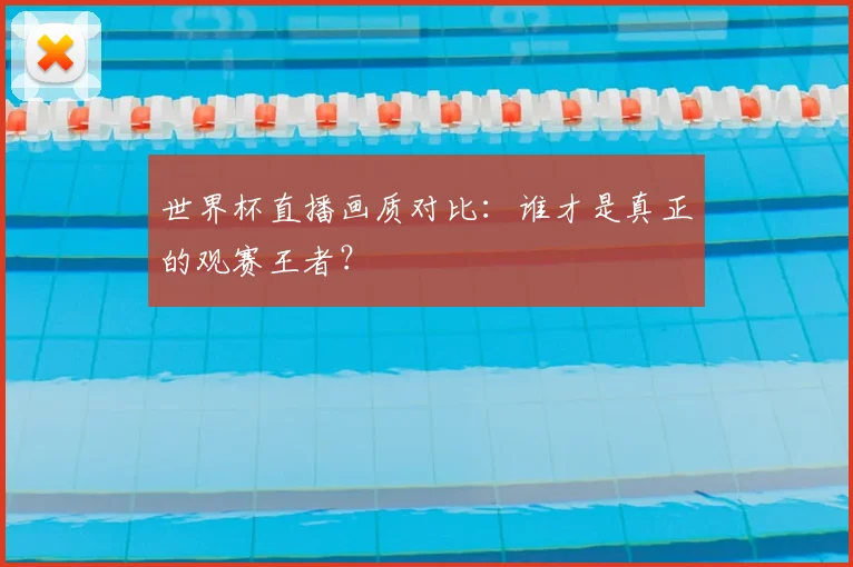 世界杯直播画质对比：谁才是真正的观赛王者？