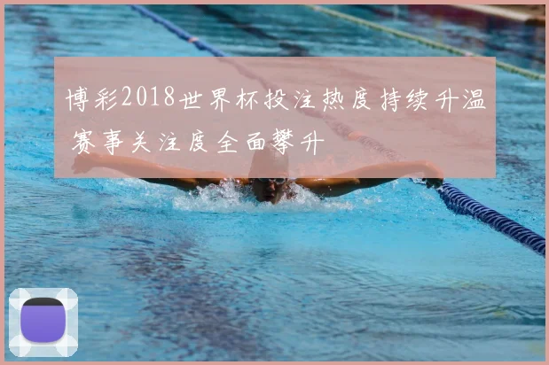 博彩2018世界杯投注热度持续升温 赛事关注度全面攀升