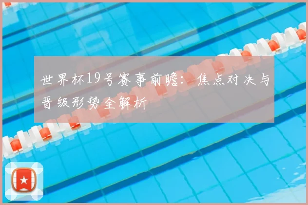 世界杯19号赛事前瞻：焦点对决与晋级形势全解析